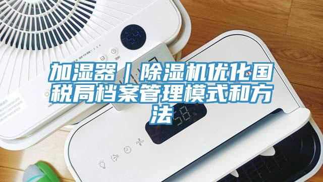 加湿器｜杏仁直播app最新版下载优化国税局档案管理模式和方法