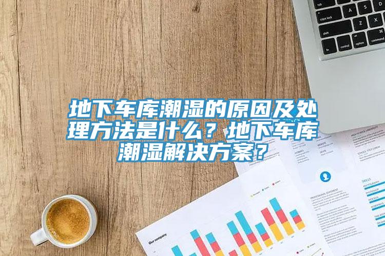 地下车库潮湿的原因及处理方法是什么？地下车库潮湿解决方案？