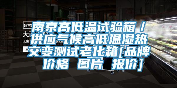 南京高低温试验箱／供应气候高低温湿热交变测试老化箱[品牌 价格 图片 报价]