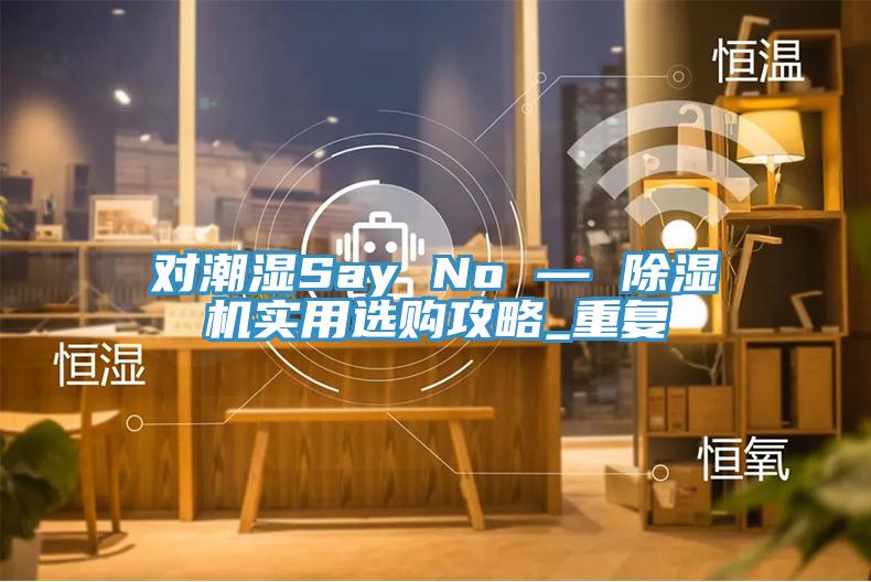 对潮湿Say No — 杏仁直播app最新版下载实用选购攻略_重复