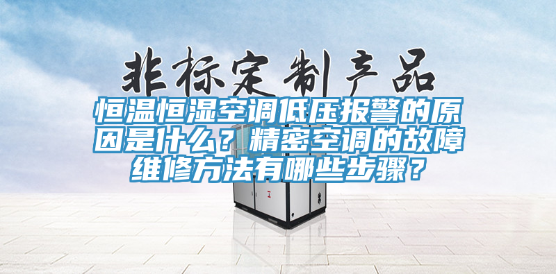 恒温恒湿空调低压报警的原因是什么？精密空调的故障维修方法有哪些步骤？