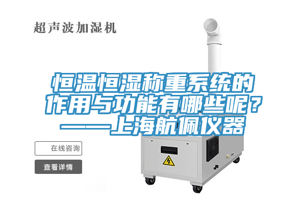 恒温恒湿称重系统的作用与功能有哪些呢？——上海航佩仪器