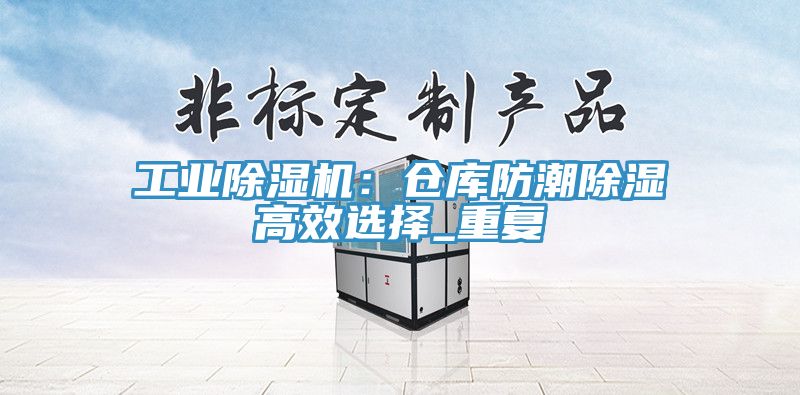 工业杏仁直播app最新版下载：仓库防潮除湿高效选择_重复