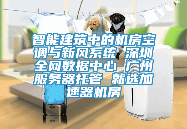 智能建筑中的机房空调与新风系统 深圳全网数据中心 广州服务器托管 就选加速器机房