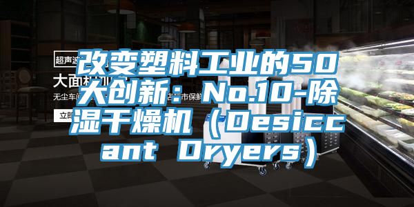 改变塑料工业的50大创新：No.10-除湿干燥机（Desiccant Dryers）