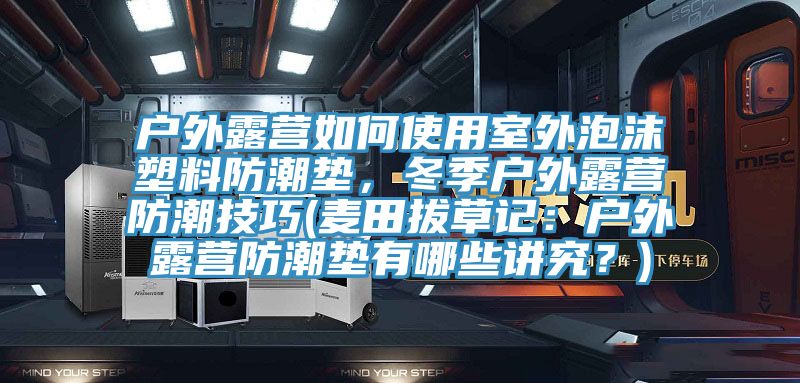 户外露营如何使用室外泡沫塑料防潮垫，冬季户外露营防潮技巧(麦田拔草记：户外露营防潮垫有哪些讲究？)