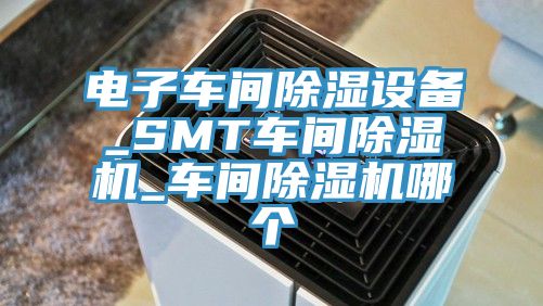 电子车间除湿设备_SMT车间杏仁直播app最新版下载_车间杏仁直播app最新版下载哪个