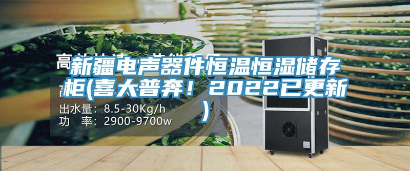 新疆电声器件恒温恒湿储存柜(喜大普奔！2022已更新)