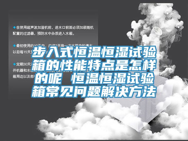 步入式恒温恒湿试验箱的性能特点是怎样的呢 恒温恒湿试验箱常见问题解决方法