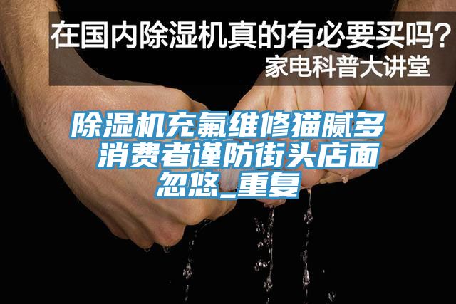 杏仁直播app最新版下载充氟维修猫腻多 消费者谨防街头店面忽悠_重复